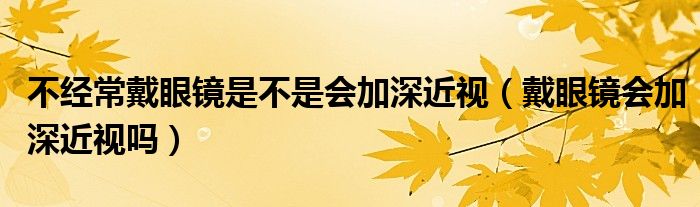 不經(jīng)常戴眼鏡是不是會加深近視（戴眼鏡會加深近視嗎）