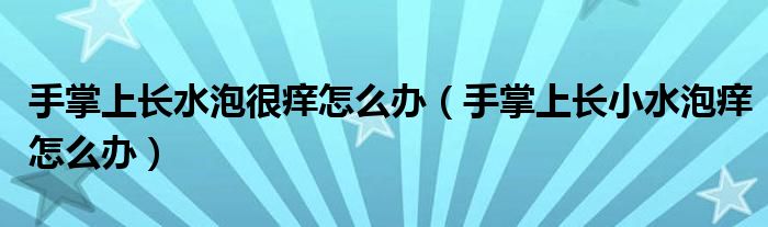 手掌上長水泡很癢怎么辦（手掌上長小水泡癢怎么辦）