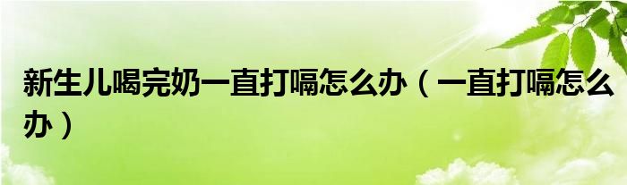 新生兒喝完奶一直打嗝怎么辦（一直打嗝怎么辦）