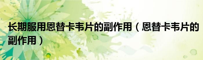 長期服用恩替卡韋片的副作用（恩替卡韋片的副作用）