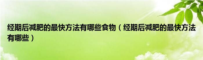 經(jīng)期后減肥的最快方法有哪些食物（經(jīng)期后減肥的最快方法有哪些）