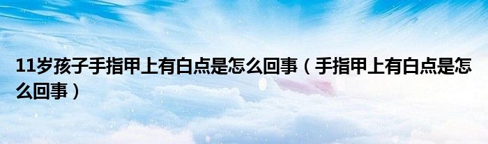 11歲孩子手指甲上有白點(diǎn)是怎么回事（手指甲上有白點(diǎn)是怎么回事）