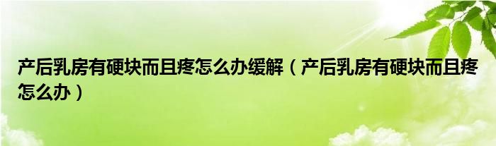 產后乳房有硬塊而且疼怎么辦緩解（產后乳房有硬塊而且疼怎么辦）