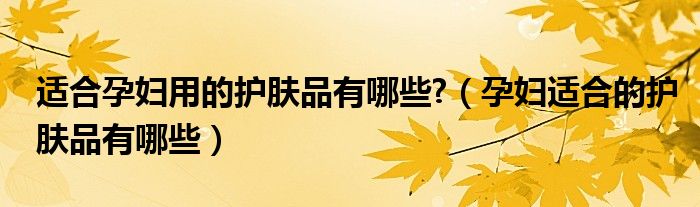 適合孕婦用的護(hù)膚品有哪些?（孕婦適合的護(hù)膚品有哪些）