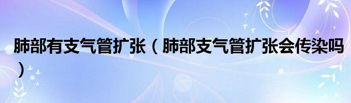 肺部有支氣管擴(kuò)張（肺部支氣管擴(kuò)張會傳染嗎）