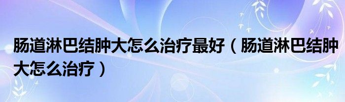 腸道淋巴結(jié)腫大怎么治療最好（腸道淋巴結(jié)腫大怎么治療）