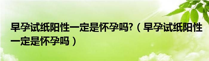 早孕試紙陽性一定是懷孕嗎?（早孕試紙陽性一定是懷孕嗎）