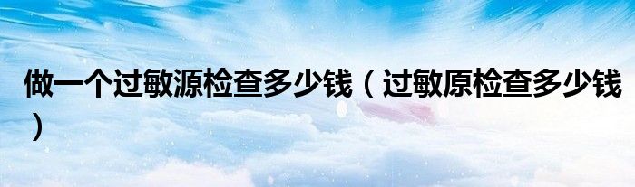 做一個過敏源檢查多少錢（過敏原檢查多少錢）