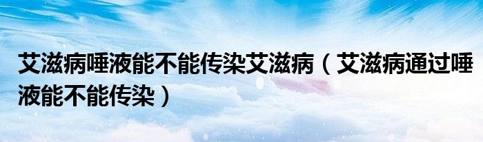 艾滋病唾液能不能傳染艾滋?。ò滩⊥ㄟ^唾液能不能傳染）