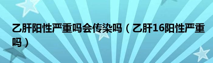 乙肝陽(yáng)性嚴(yán)重嗎會(huì)傳染嗎（乙肝16陽(yáng)性嚴(yán)重嗎）