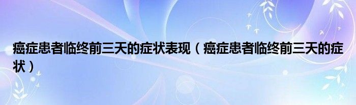 癌癥患者臨終前三天的癥狀表現（癌癥患者臨終前三天的癥狀）