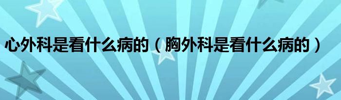 心外科是看什么病的（胸外科是看什么病的）