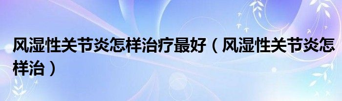 風濕性關節(jié)炎怎樣治療最好（風濕性關節(jié)炎怎樣治）