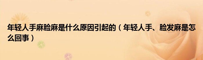 年輕人手麻臉麻是什么原因引起的（年輕人手、臉發(fā)麻是怎么回事）