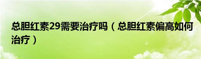 總膽紅素29需要治療嗎（總膽紅素偏高如何治療）