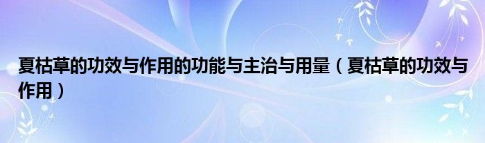 夏枯草的功效與作用的功能與主治與用量（夏枯草的功效與作用）