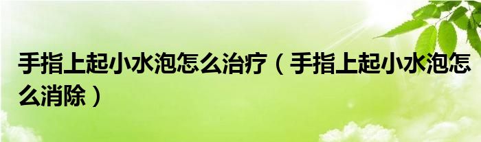 手指上起小水泡怎么治療（手指上起小水泡怎么消除）