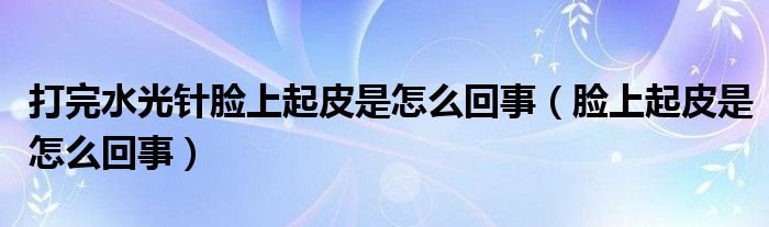 打完水光針臉上起皮是怎么回事（臉上起皮是怎么回事）