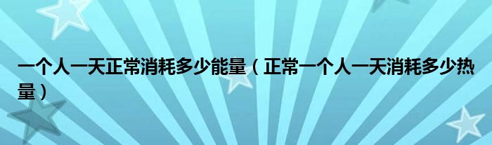 一個人一天正常消耗多少能量（正常一個人一天消耗多少熱量）