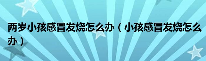 兩歲小孩感冒發(fā)燒怎么辦（小孩感冒發(fā)燒怎么辦）