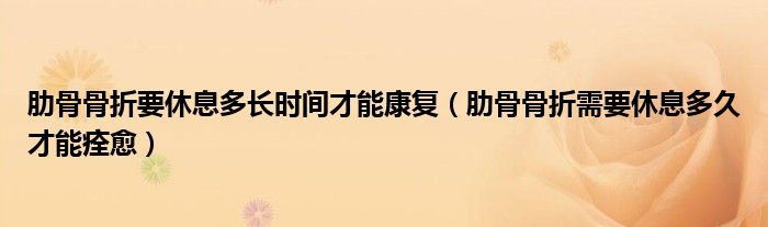 肋骨骨折要休息多長時間才能康復(fù)（肋骨骨折需要休息多久才能痊愈）