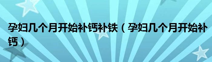 孕婦幾個(gè)月開始補(bǔ)鈣補(bǔ)鐵（孕婦幾個(gè)月開始補(bǔ)鈣）