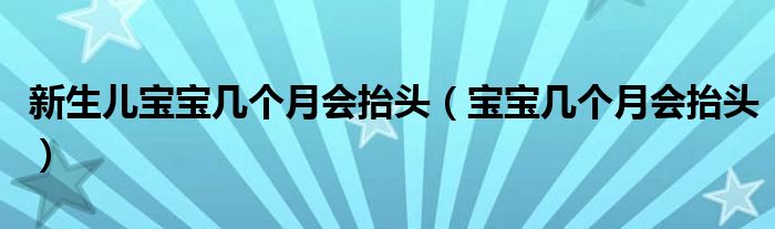 新生兒寶寶幾個月會抬頭（寶寶幾個月會抬頭）