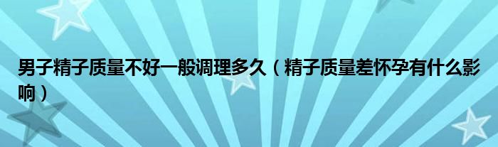 男子精子質量不好一般調(diào)理多久（精子質量差懷孕有什么影響）