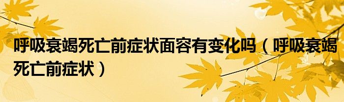 呼吸衰竭死亡前癥狀面容有變化嗎（呼吸衰竭死亡前癥狀）