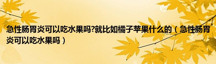 急性腸胃炎可以吃水果嗎?就比如橘子蘋(píng)果什么的（急性腸胃炎可以吃水果嗎）