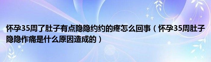 懷孕35周了肚子有點隱隱約約的疼怎么回事（懷孕35周肚子隱隱作痛是什么原因造成的）