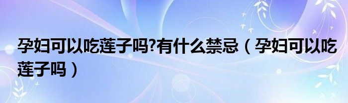 孕婦可以吃蓮子嗎?有什么禁忌（孕婦可以吃蓮子嗎）