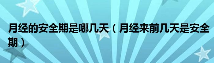 月經(jīng)的安全期是哪幾天（月經(jīng)來前幾天是安全期）