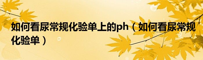 如何看尿常規(guī)化驗(yàn)單上的ph（如何看尿常規(guī)化驗(yàn)單）