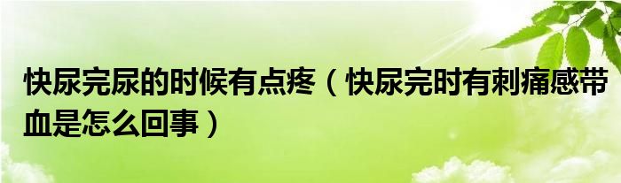 快尿完尿的時(shí)候有點(diǎn)疼（快尿完時(shí)有刺痛感帶血是怎么回事）