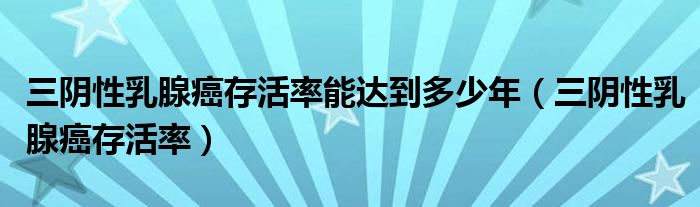 三陰性乳腺癌存活率能達到多少年（三陰性乳腺癌存活率）