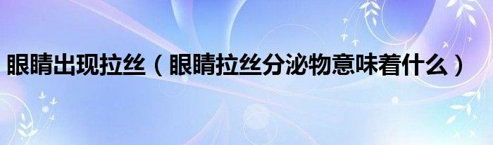 眼睛出現(xiàn)拉絲（眼睛拉絲分泌物意味著什么）