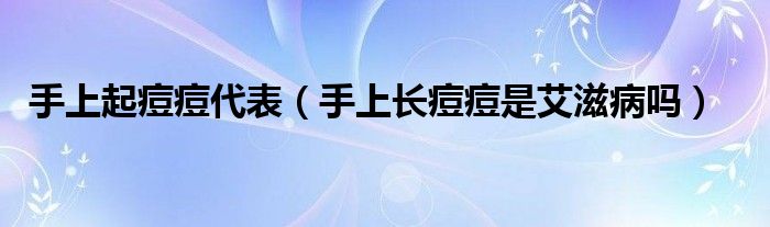 手上起痘痘代表（手上長(zhǎng)痘痘是艾滋病嗎）