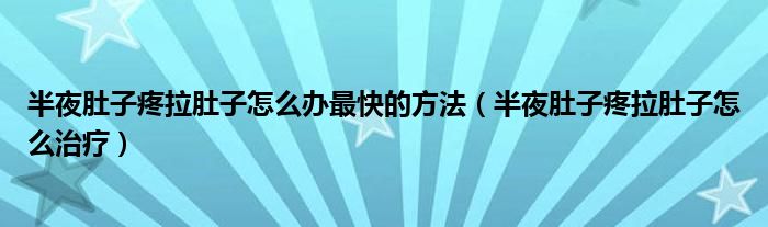 半夜肚子疼拉肚子怎么辦最快的方法（半夜肚子疼拉肚子怎么治療）