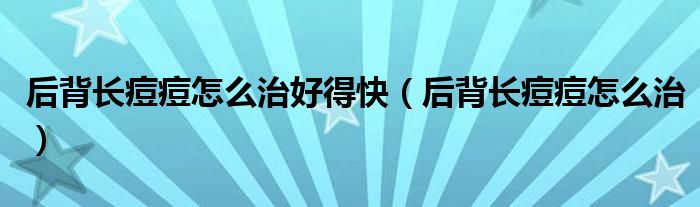 后背長痘痘怎么治好得快（后背長痘痘怎么治）