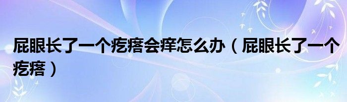 屁眼長(zhǎng)了一個(gè)疙瘩會(huì)癢怎么辦（屁眼長(zhǎng)了一個(gè)疙瘩）