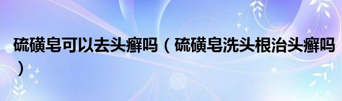 硫磺皂可以去頭癬嗎（硫磺皂洗頭根治頭癬嗎）