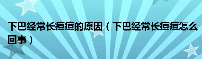 下巴經(jīng)常長痘痘的原因（下巴經(jīng)常長痘痘怎么回事）