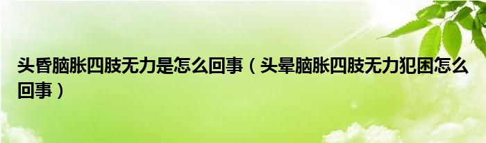 頭昏腦脹四肢無力是怎么回事（頭暈腦脹四肢無力犯困怎么回事）