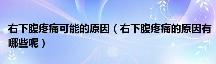 右下腹疼痛可能的原因（右下腹疼痛的原因有哪些呢）