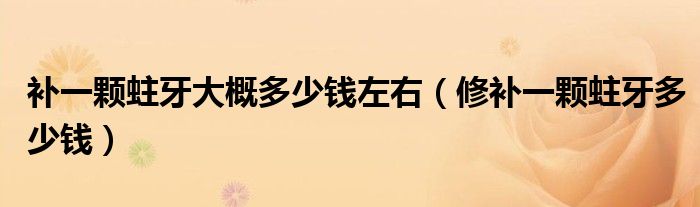 補(bǔ)一顆蛀牙大概多少錢左右（修補(bǔ)一顆蛀牙多少錢）