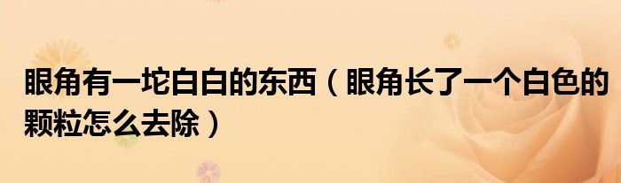 眼角有一坨白白的東西（眼角長了一個(gè)白色的顆粒怎么去除）