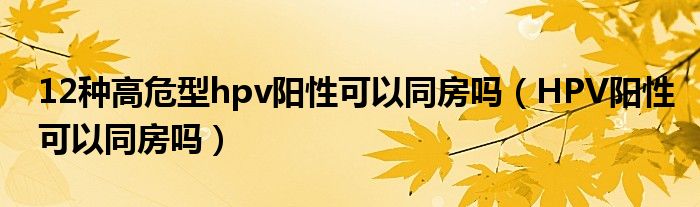 12種高危型hpv陽(yáng)性可以同房嗎（HPV陽(yáng)性可以同房嗎）