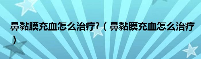 鼻黏膜充血怎么治療?（鼻黏膜充血怎么治療）