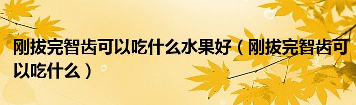 剛拔完智齒可以吃什么水果好（剛拔完智齒可以吃什么）